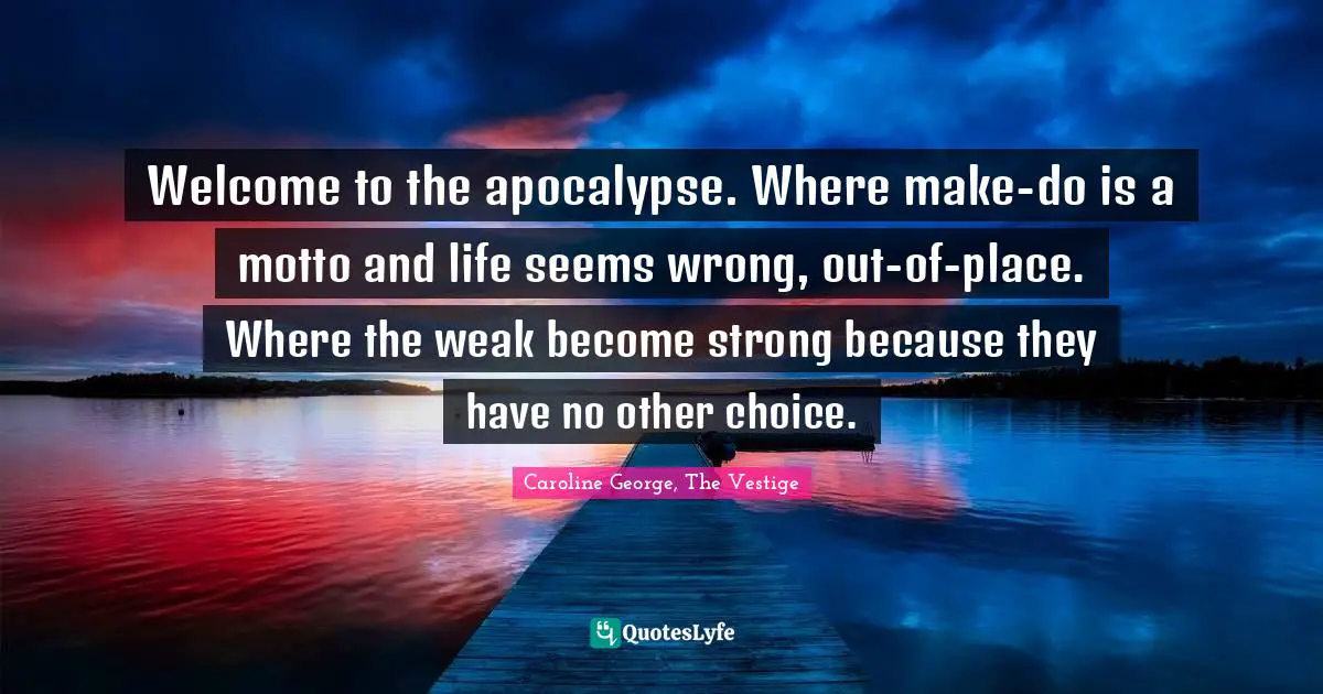 Welcome to the apocalypse. Where make-do is a motto and life seems wrong, out-of-place. Where the weak become strong because they have no other choice.