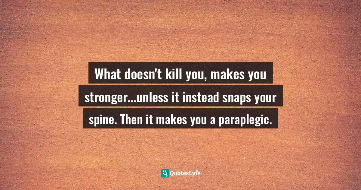 What doesn't kill you, makes you stronger...unless it instead snaps your spine. Then it makes you a paraplegic.