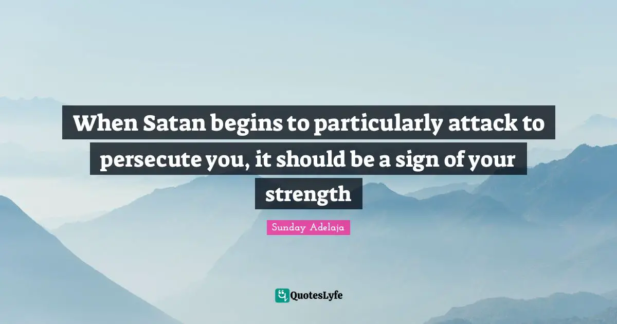 When Satan begins to particularly attack to persecute you, it should be a sign of your strength