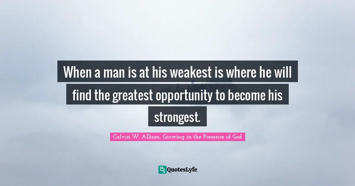 When a man is at his weakest is where he will find the greatest opportunity to become his strongest.