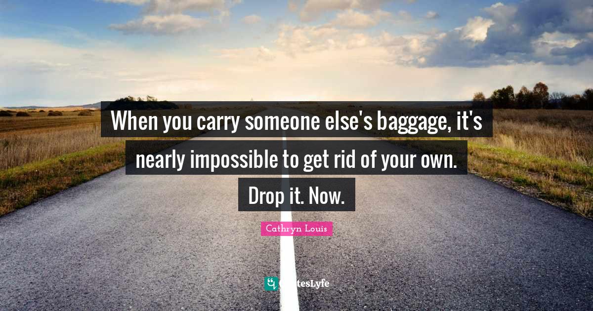 When you carry someone else's baggage, it's nearly impossible to get r