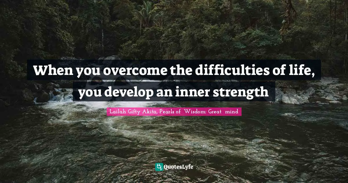 When you overcome the difficulties of life, you develop an inner strength