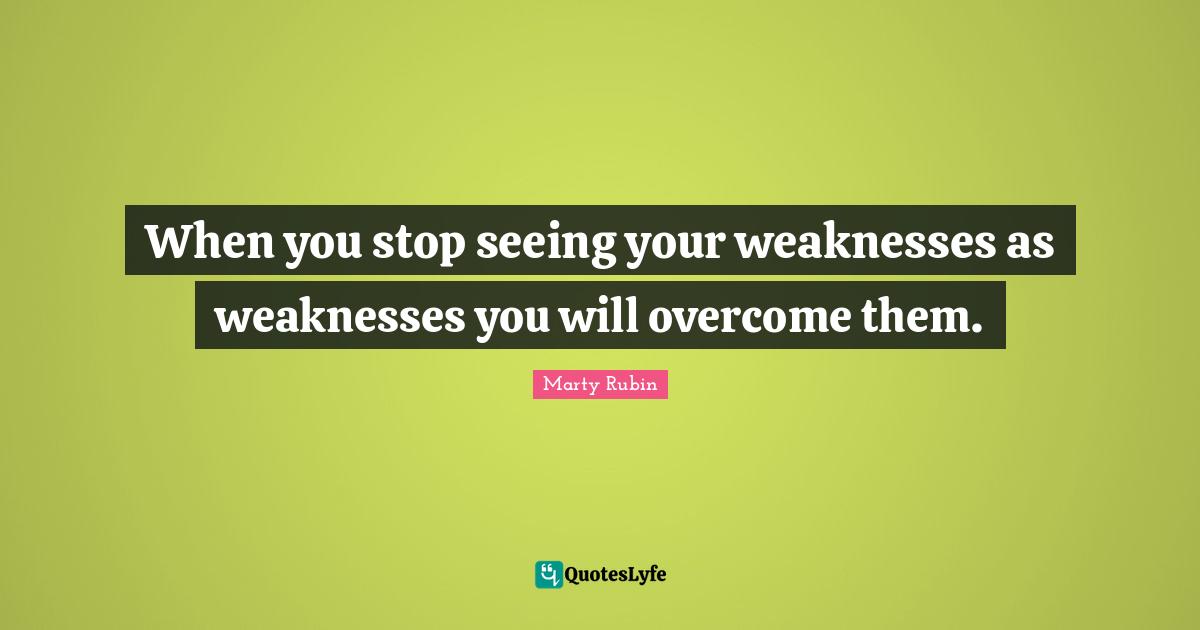 When you stop seeing your weaknesses as weaknesses you will overcome them.