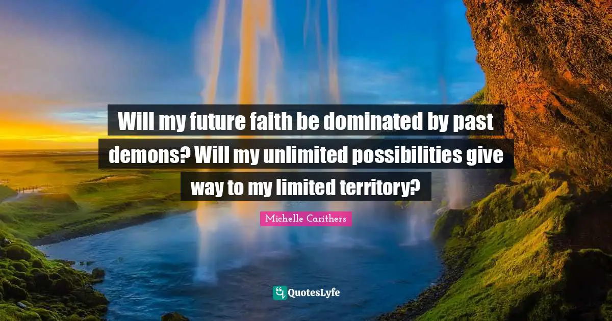 Will my future faith be dominated by past demons? Will my unlimited possibilities give way to my limited territory?