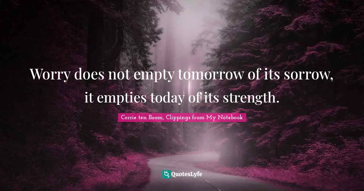 Worry does not empty tomorrow of its sorrow, it empties today of its strength.