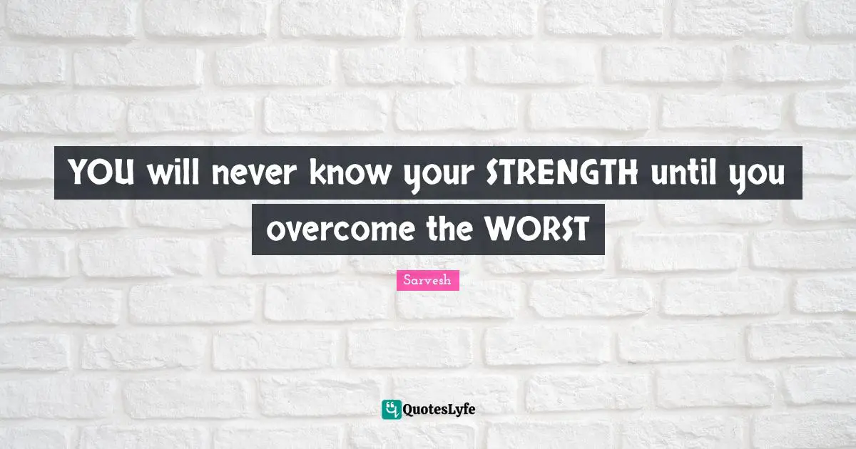 YOU will never know your STRENGTH until you overcome the WORST