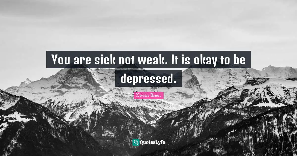 You are sick not weak. It is okay to be depressed.