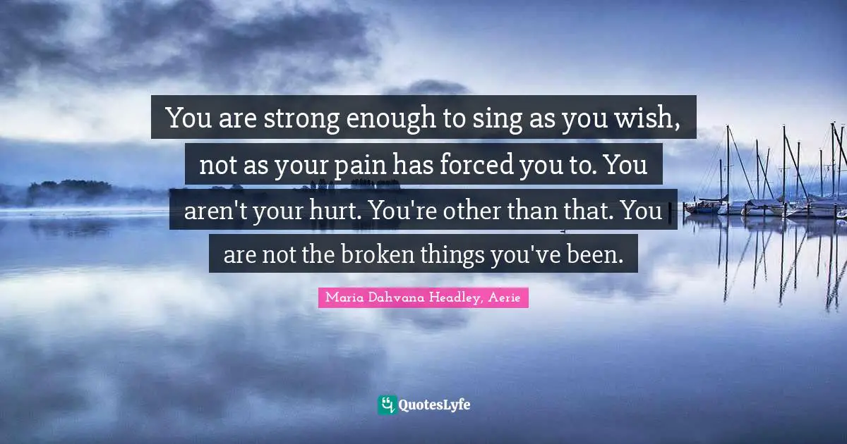 You are strong enough to sing as you wish, not as your pain has forced you to. You aren't your hurt. You're other than that. You are not the broken things you've been.