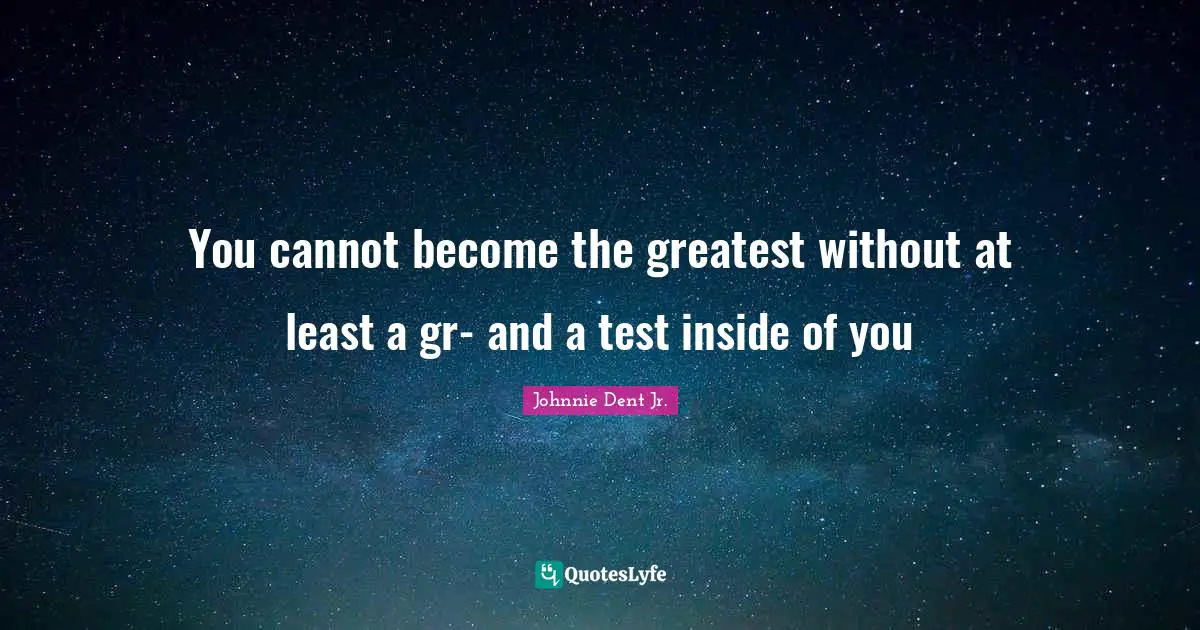 You cannot become the greatest without at least a gr- and a test inside of you