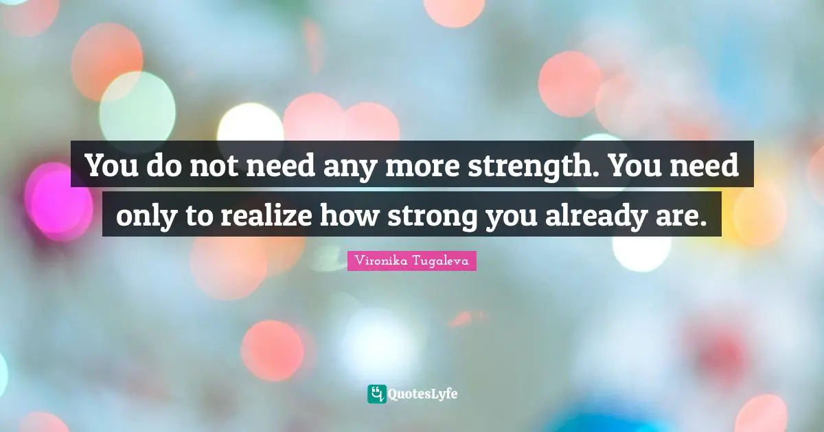 You do not need any more strength. You need only to realize how strong you already are.