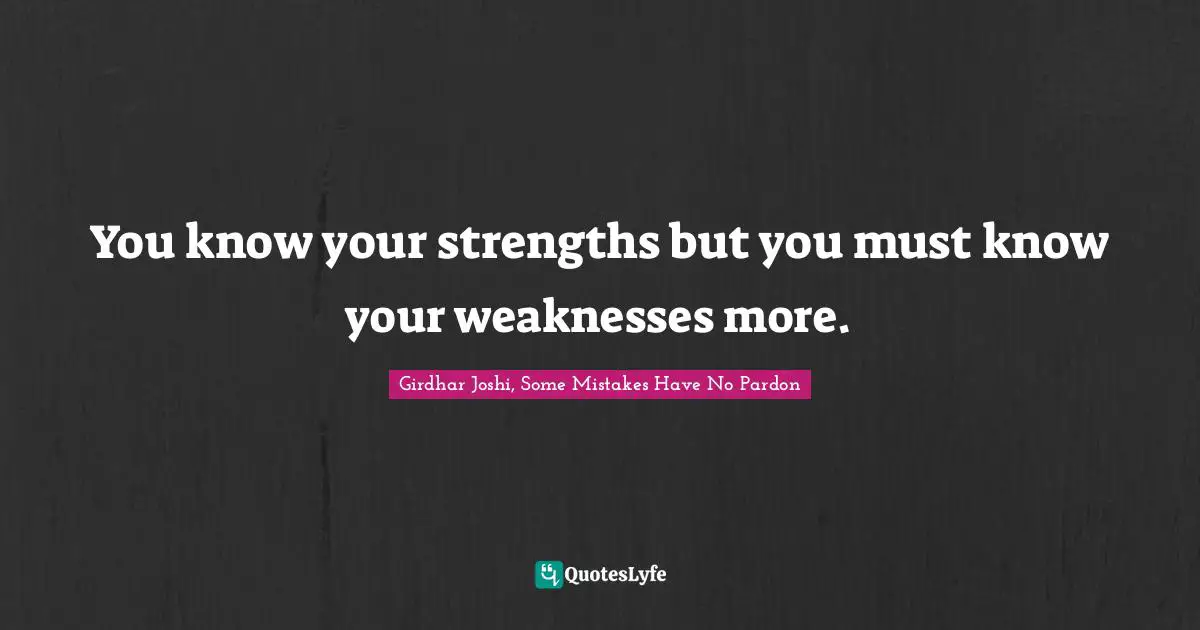 You know your strengths but you must know your weaknesses more.