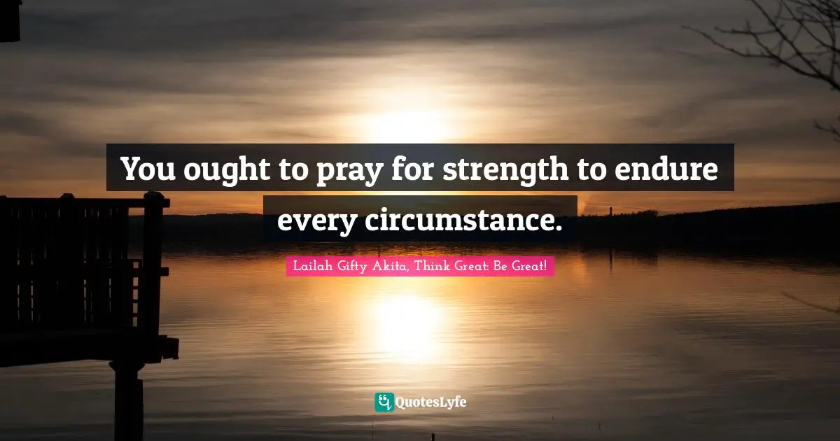 Lailah Gifty Akita Affirmations Quotes: "You ought to pray for strength to endure every circumstance."