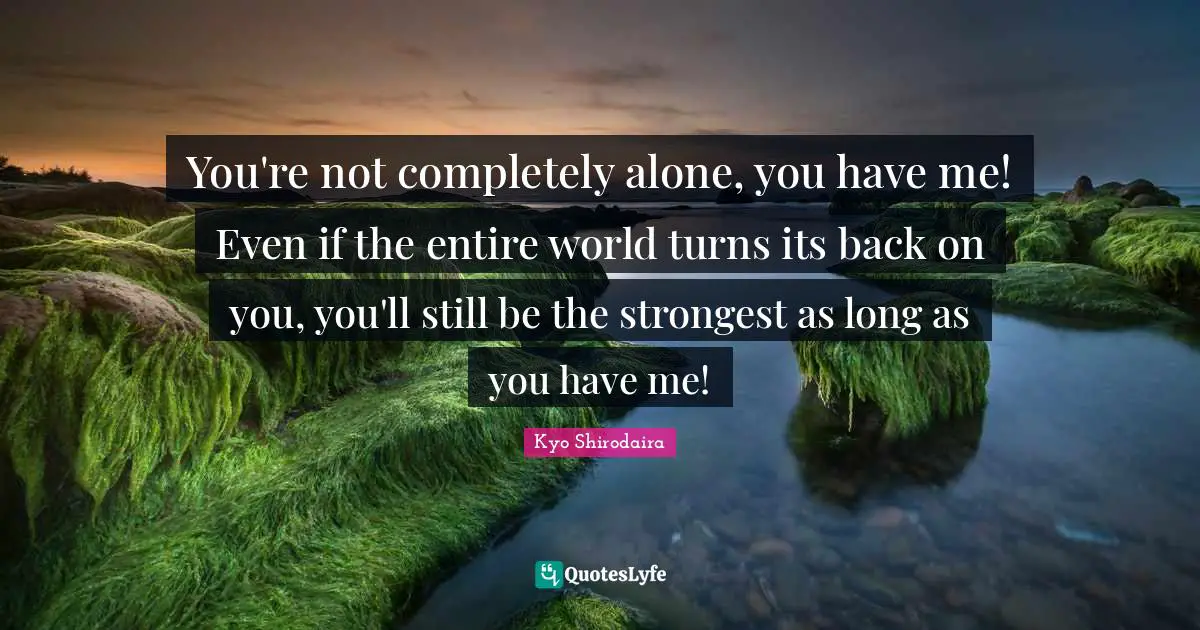 Kyo Quotes: "You're not completely alone, you have me! Even if the entire world turns its back on you, you'll still be the strongest as long as you have me!"
