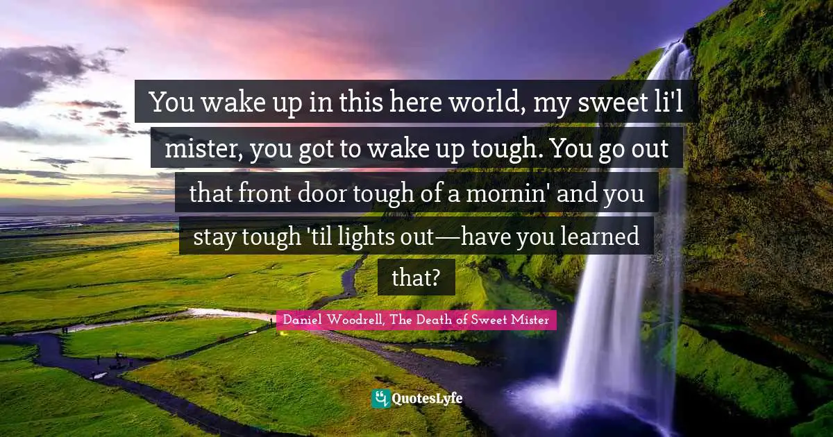 You wake up in this here world, my sweet li'l mister, you got to wake up tough. You go out that front door tough of a mornin' and you stay tough 'til lights out—have you learned that?