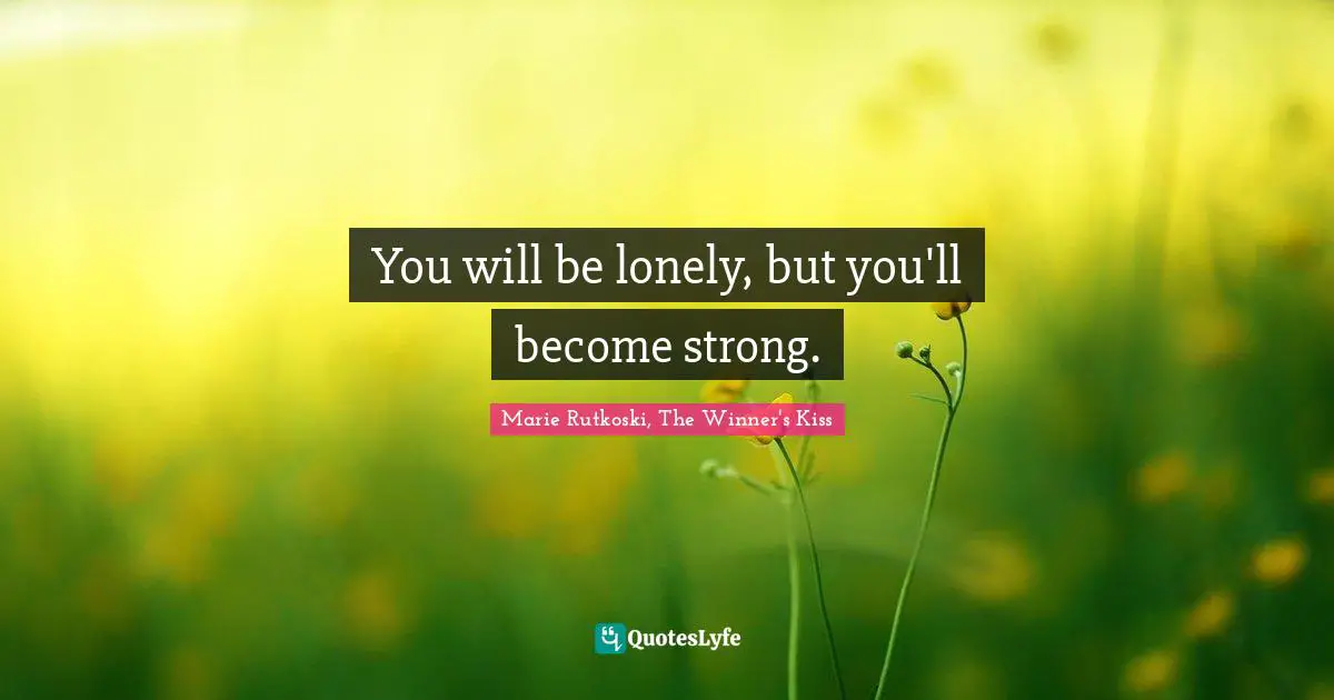 You will be lonely, but you'll become strong.