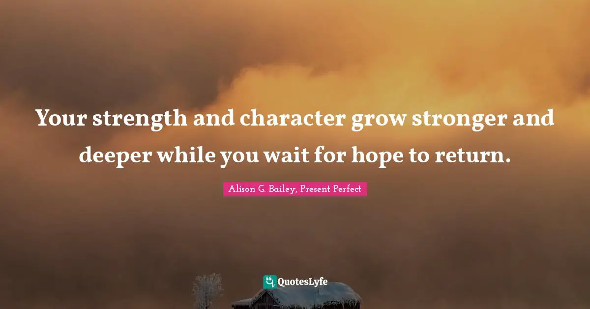 Your strength and character grow stronger and deeper while you wait for hope to return.