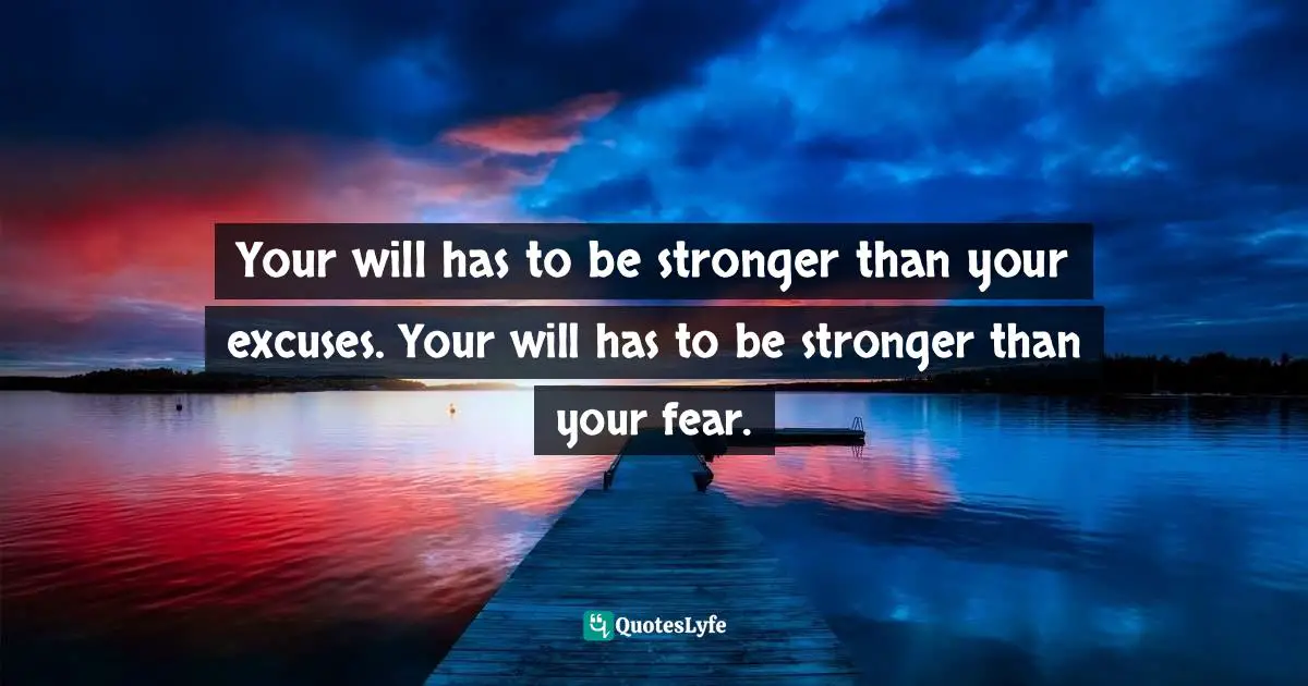 Your will has to be stronger than your excuses. Your will has to be stronger than your fear.