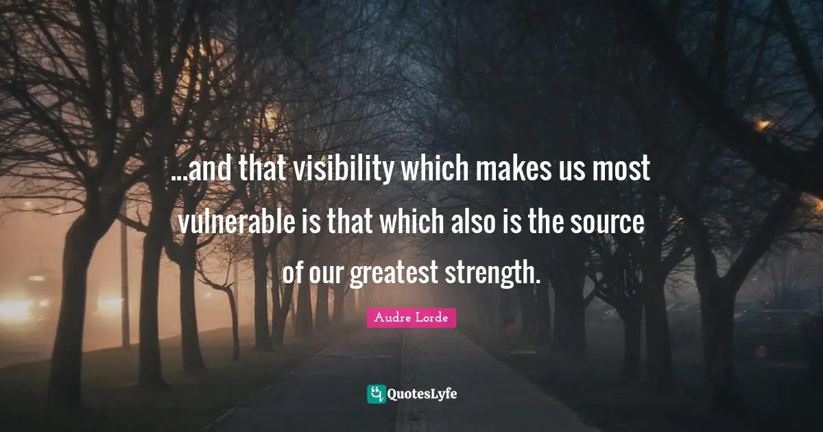 Lorde Quotes: "...and that visibility which makes us most vulnerable is that which also is the source of our greatest strength."