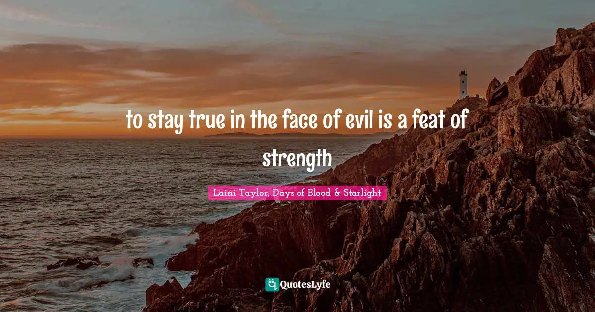 Laini Taylor, Days Of Blood & Starlight Quotes: "to stay true in the face of evil is a feat of strength"