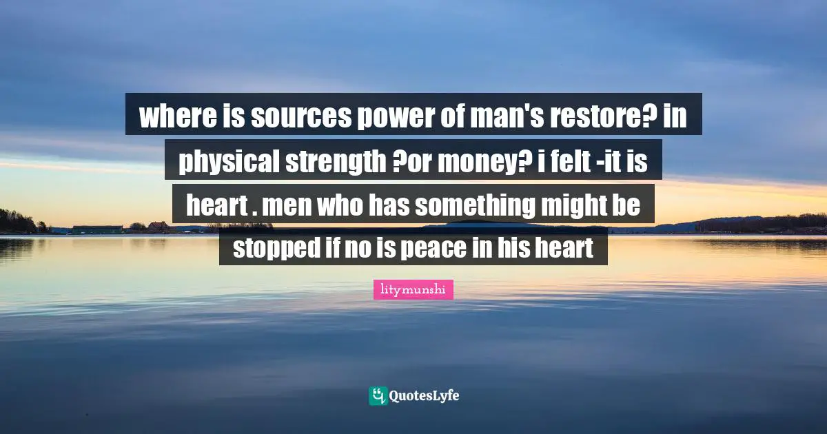 where is sources power of man's restore? in physical strength ?or money? i felt -it is heart . men who has something might be stopped if no is peace in his heart