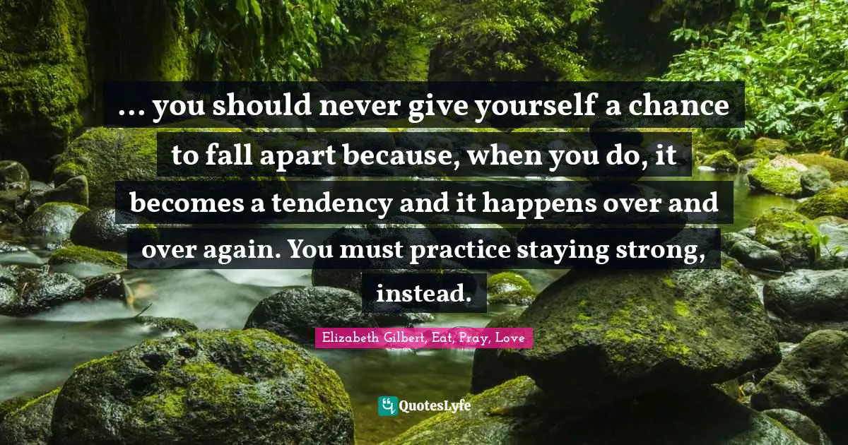 ... you should never give yourself a chance to fall apart because, when you do, it becomes a tendency and it happens over and over again. You must practice staying strong, instead.