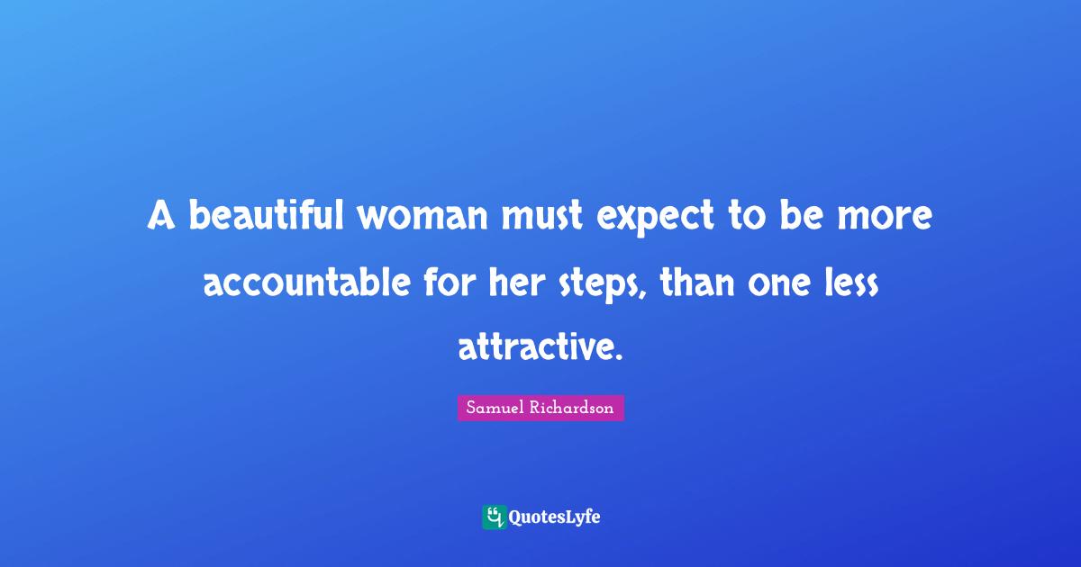 Samuel Richardson Quotes: "A beautiful woman must expect to be more accountable for her steps, than one less attractive."