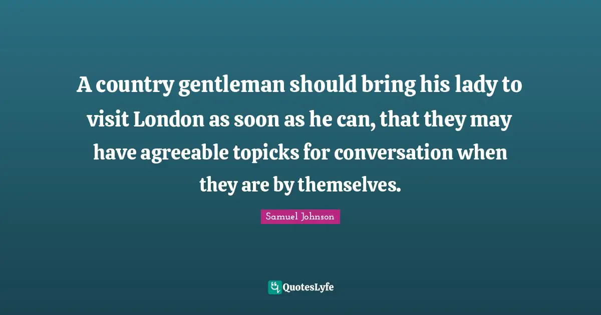 A country gentleman should bring his lady to visit London as soon as he can, that they may have agreeable topicks for conversation when they are by themselves.