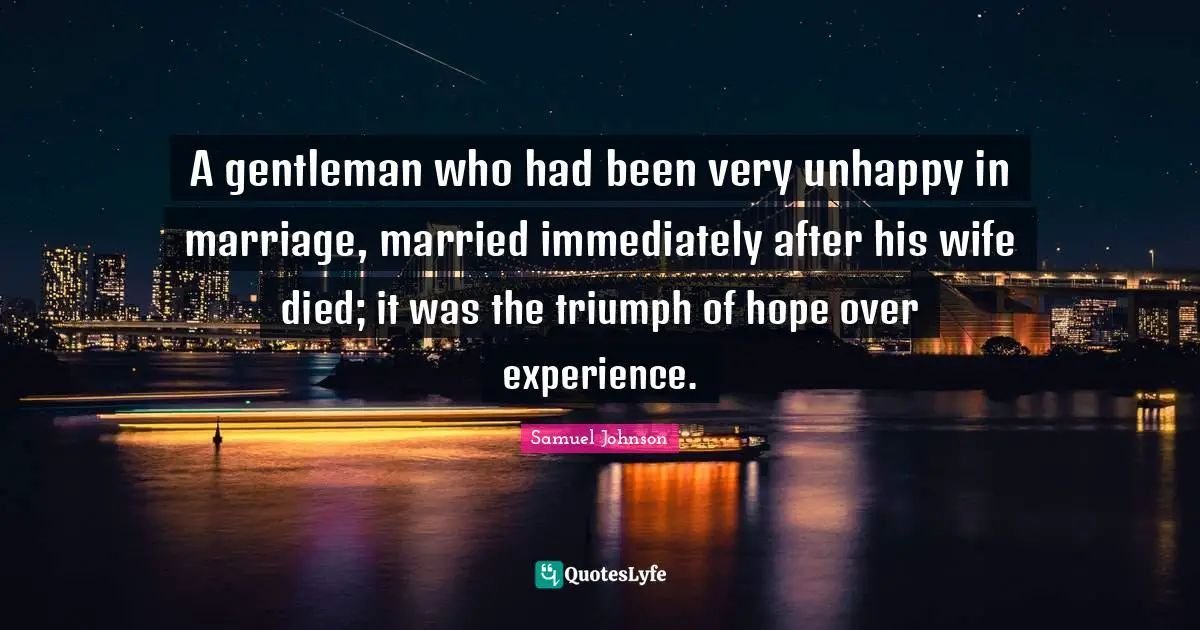 A gentleman who had been very unhappy in marriage, married immediately after his wife died; it was the triumph of hope over experience.