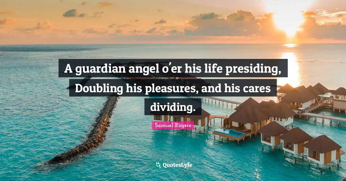 Samuel Rogers Quotes: "A guardian angel o'er his life presiding, Doubling his pleasures, and his cares dividing."
