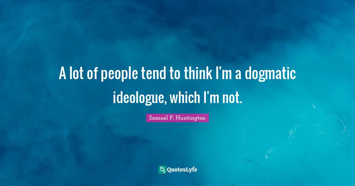 Ideologues Quotes: "A lot of people tend to think I'm a dogmatic ideologue, which I'm not."