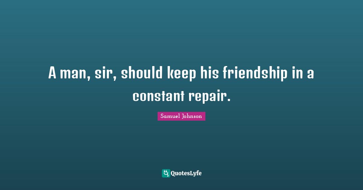 A man, sir, should keep his friendship in a constant repair.