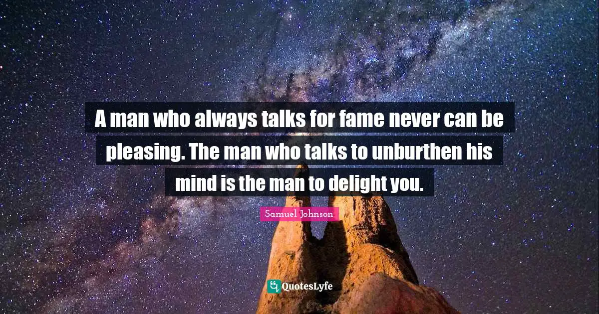 A man who always talks for fame never can be pleasing. The man who talks to unburthen his mind is the man to delight you.
