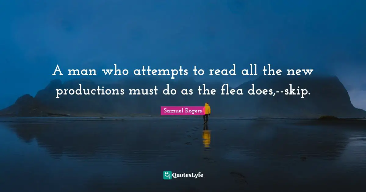 Samuel Rogers Quotes: "A man who attempts to read all the new productions must do as the flea does,--skip."