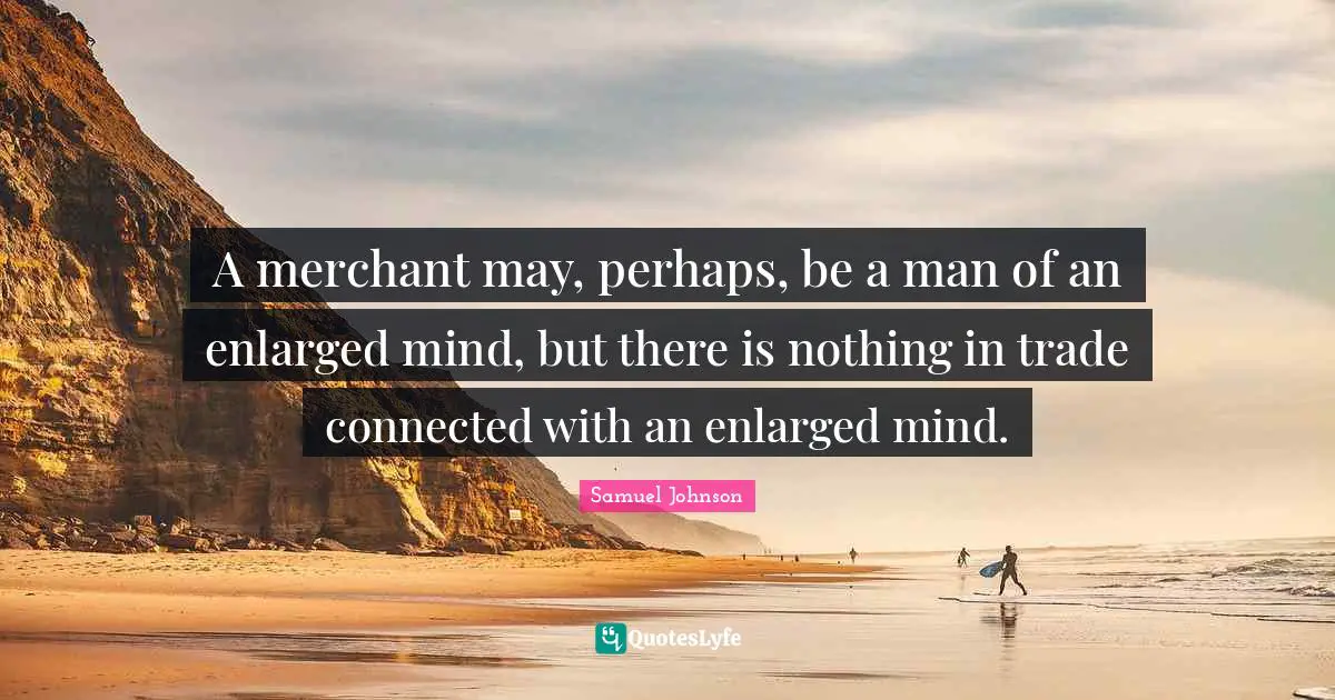 A merchant may, perhaps, be a man of an enlarged mind, but there is nothing in trade connected with an enlarged mind.