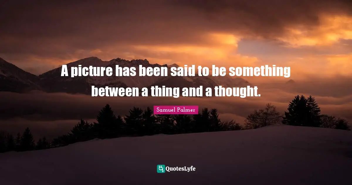 A picture has been said to be something between a thing and a thought.