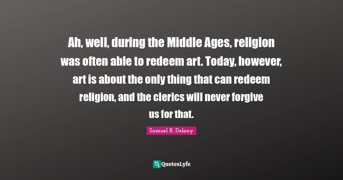 Ah, well, during the Middle Ages, religion was often able to redeem art. Today, however, art is about the only thing that can redeem religion, and the clerics will never forgive us for that.