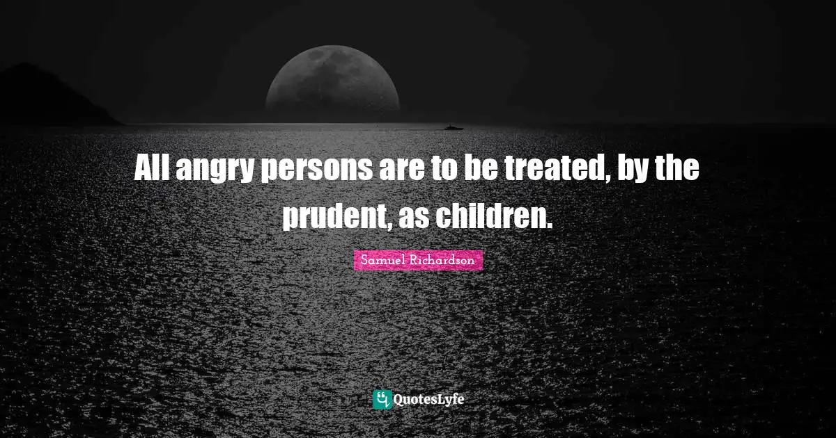 All angry persons are to be treated, by the prudent, as children.