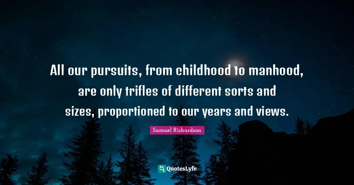 Trifles Quotes: "All our pursuits, from childhood to manhood, are only trifles of different sorts and sizes, proportioned to our years and views."