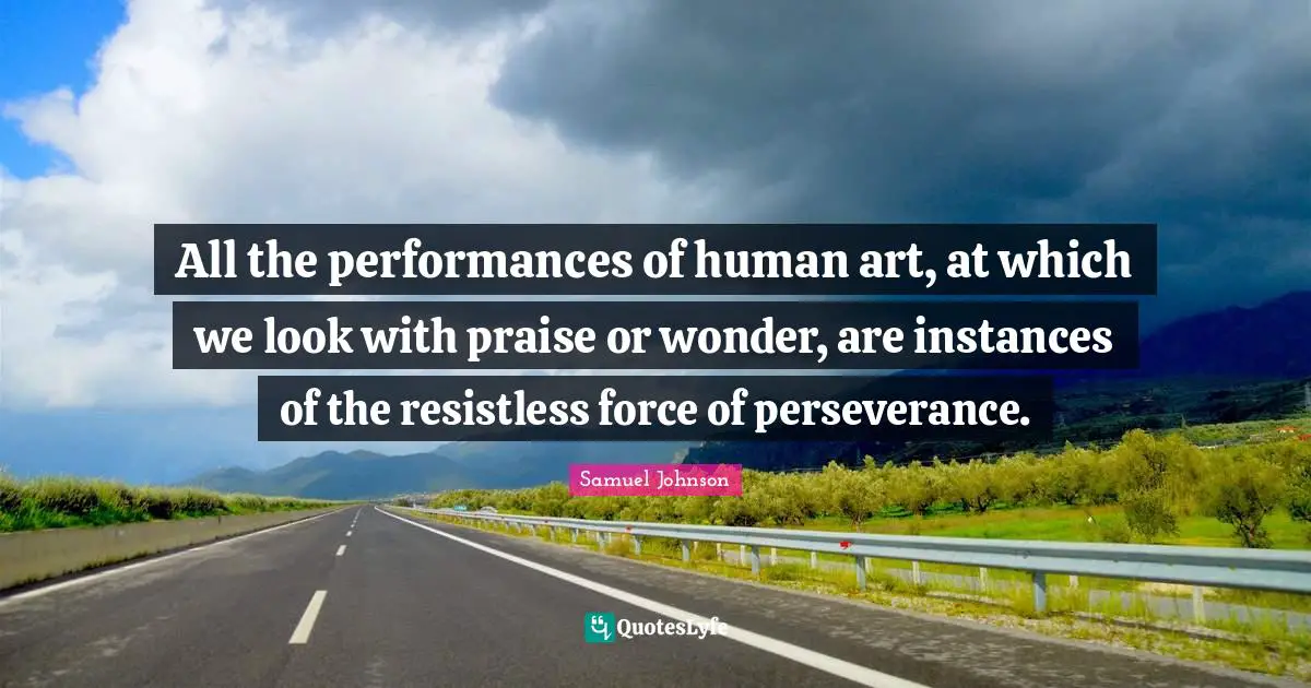 All the performances of human art, at which we look with praise or wonder, are instances of the resistless force of perseverance.