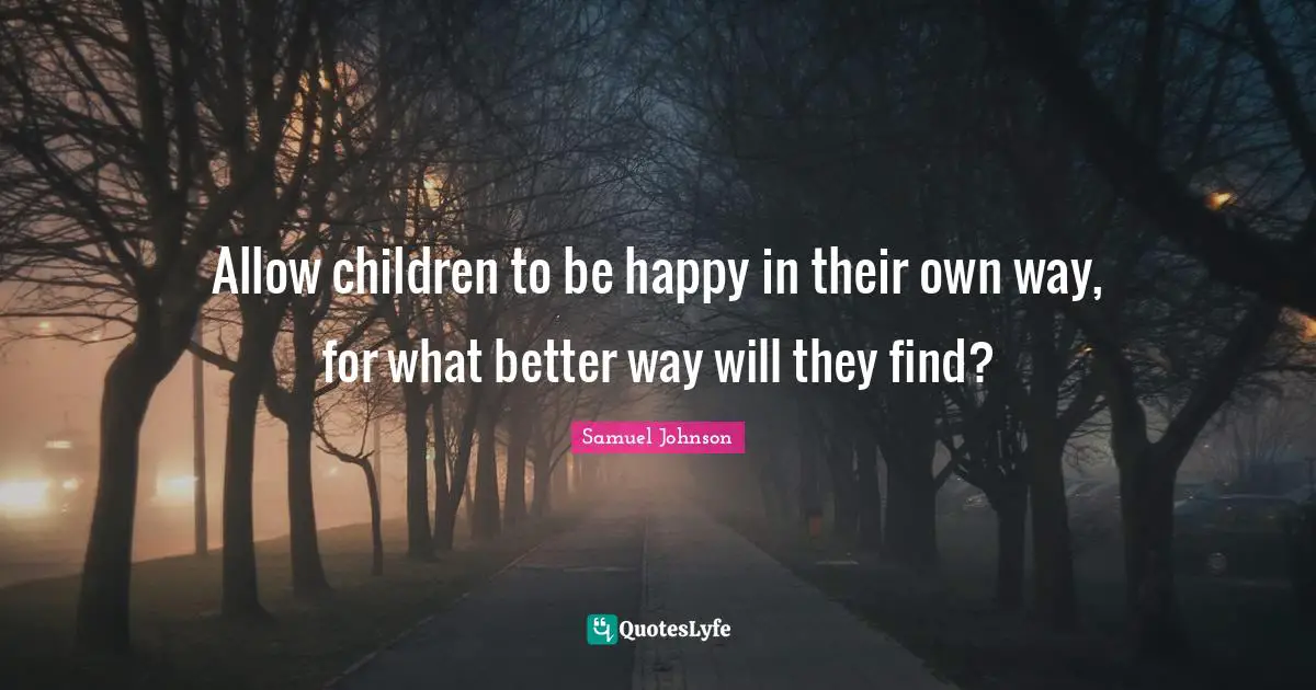 Allow children to be happy in their own way, for what better way will they find?