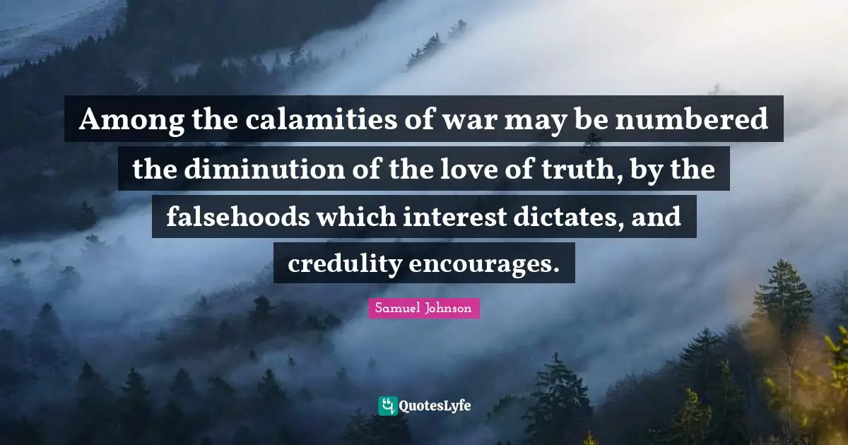 Among the calamities of war may be numbered the diminution of the love of truth, by the falsehoods which interest dictates, and credulity encourages.