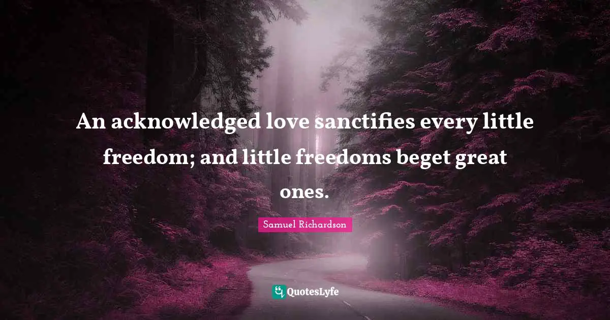 An acknowledged love sanctifies every little freedom; and little freedoms beget great ones.