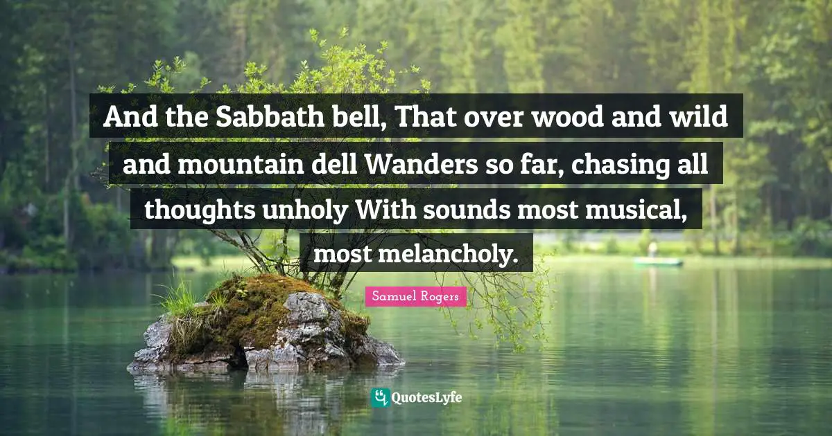 Samuel Rogers Quotes: "And the Sabbath bell, That over wood and wild and mountain dell Wanders so far, chasing all thoughts unholy With sounds most musical, most melancholy."