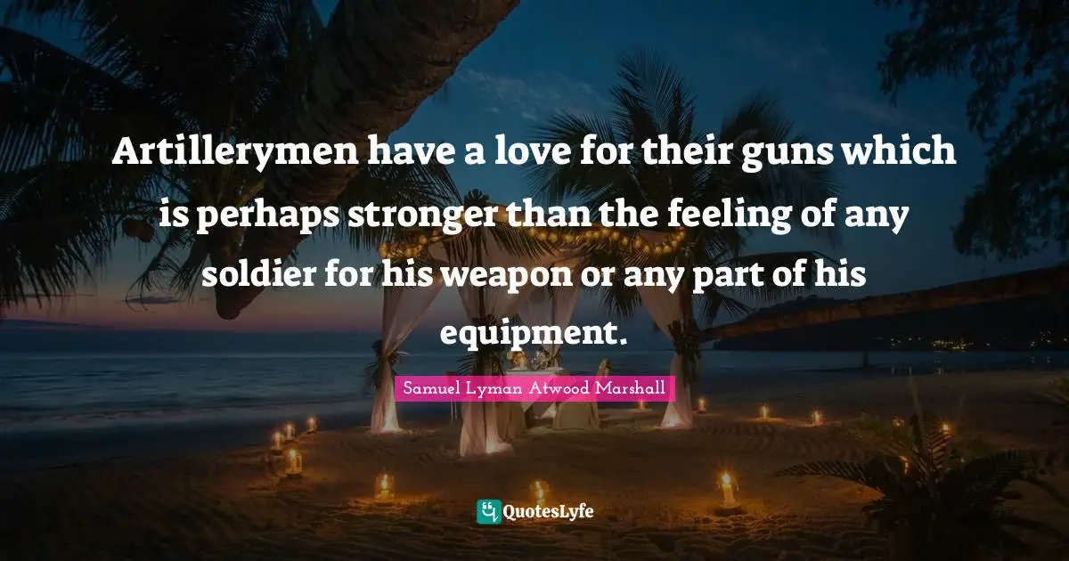 Artillerymen have a love for their guns which is perhaps stronger than the feeling of any soldier for his weapon or any part of his equipment.