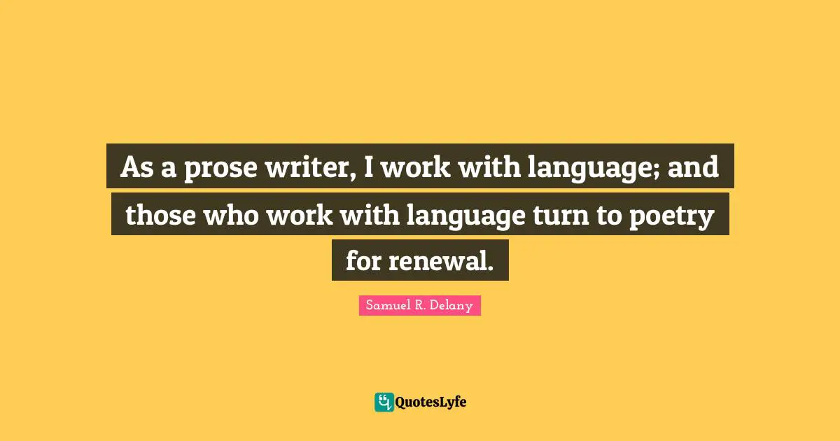 As a prose writer, I work with language; and those who work with language turn to poetry for renewal.