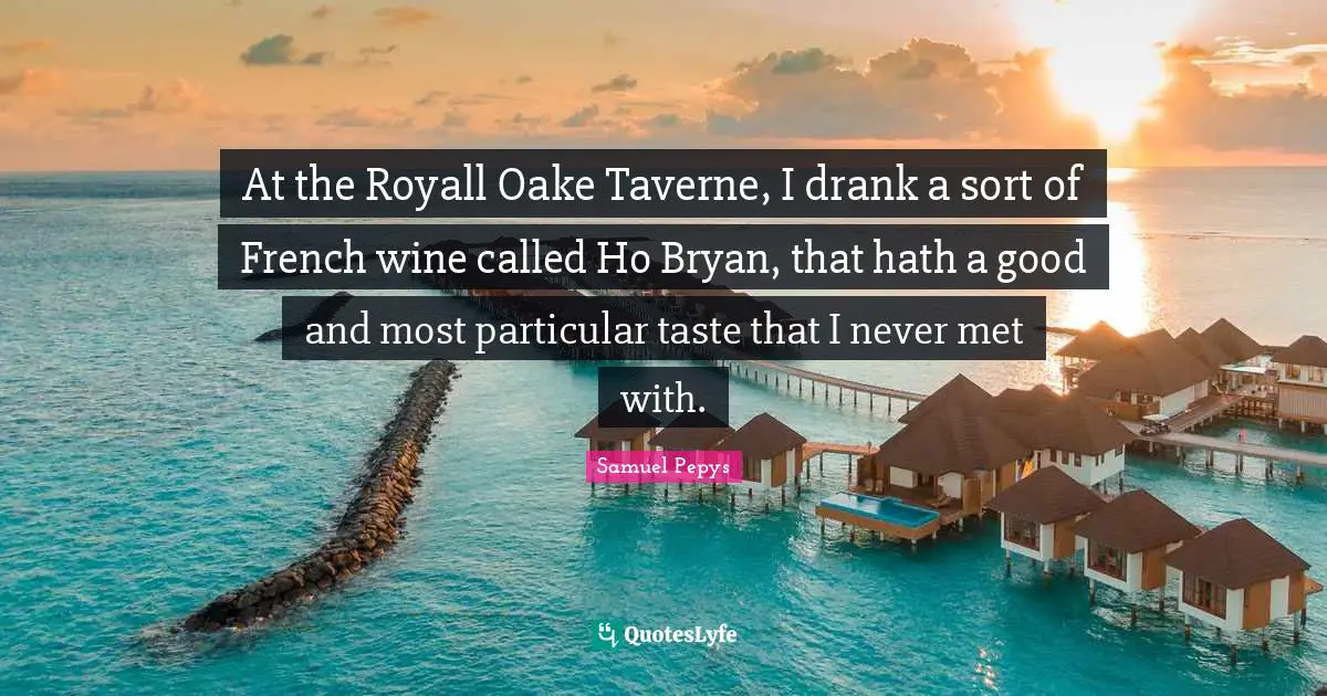 At the Royall Oake Taverne, I drank a sort of French wine called Ho Bryan, that hath a good and most particular taste that I never met with.