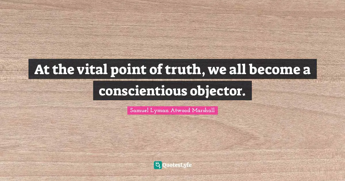 At the vital point of truth, we all become a conscientious objector.