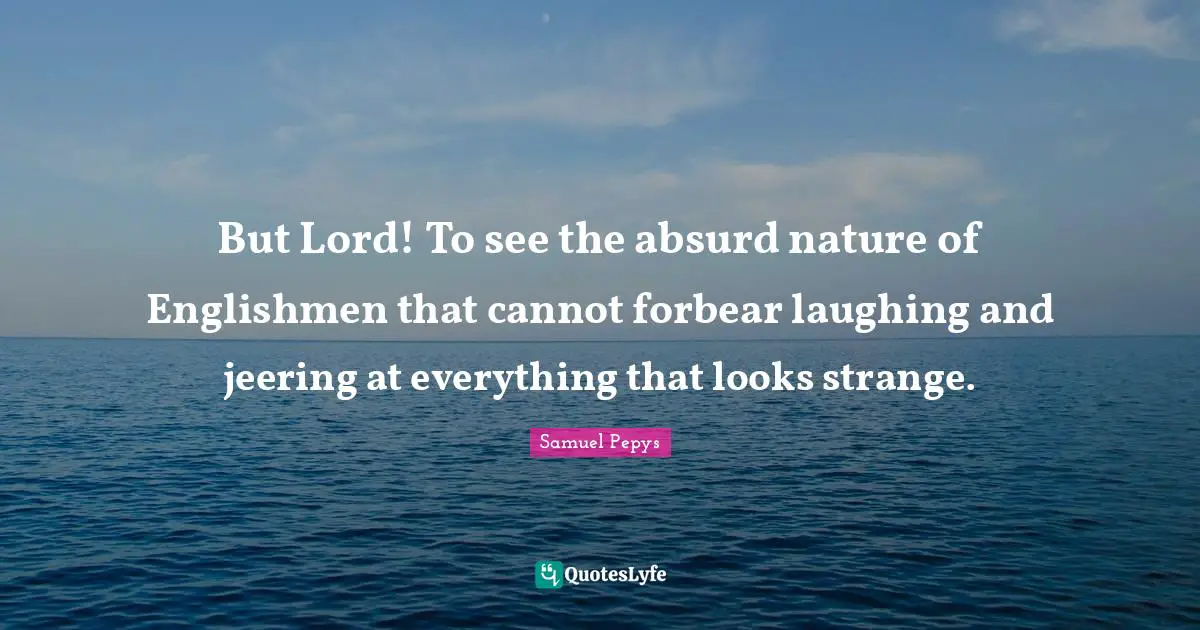 But Lord! To see the absurd nature of Englishmen that cannot forbear laughing and jeering at everything that looks strange.