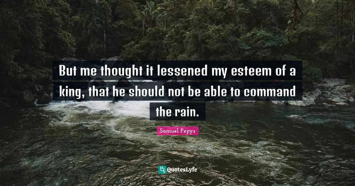But me thought it lessened my esteem of a king, that he should not be able to command the rain.