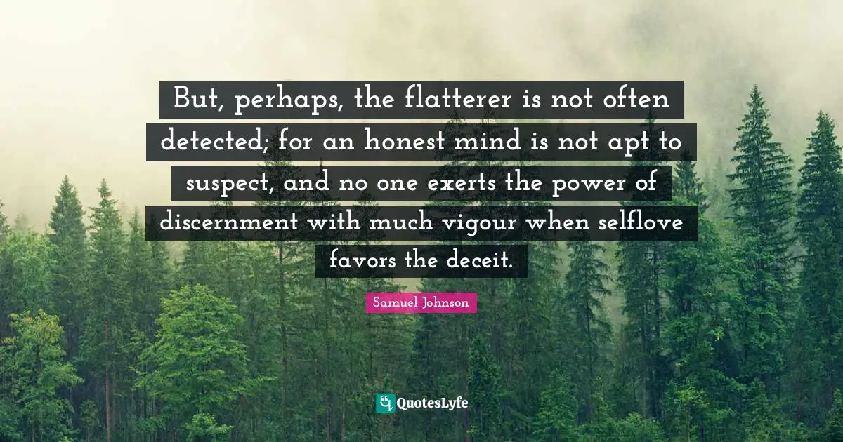 But, perhaps, the flatterer is not often detected; for an honest mind is not apt to suspect, and no one exerts the power of discernment with much vigour when selflove favors the deceit.